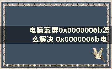 电脑蓝屏0x0000006b怎么解决 0x0000006b电脑蓝屏咋弄